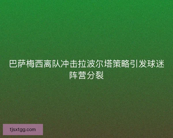 巴萨梅西离队冲击拉波尔塔策略引发球迷阵营分裂