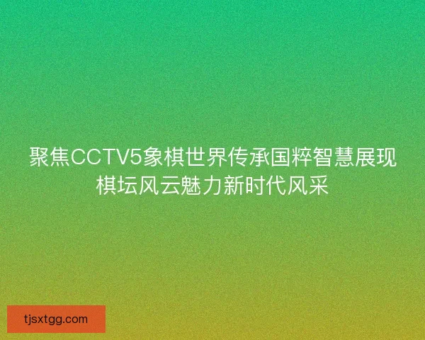 聚焦CCTV5象棋世界传承国粹智慧展现棋坛风云魅力新时代风采