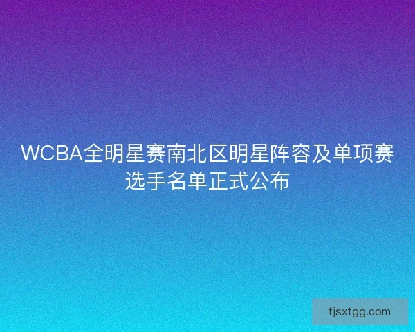 WCBA全明星赛南北区明星阵容及单项赛选手名单正式公布