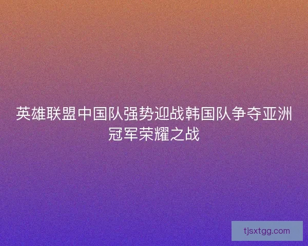 英雄联盟中国队强势迎战韩国队争夺亚洲冠军荣耀之战