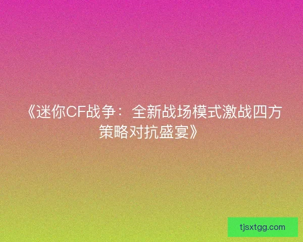 《迷你CF战争：全新战场模式激战四方策略对抗盛宴》