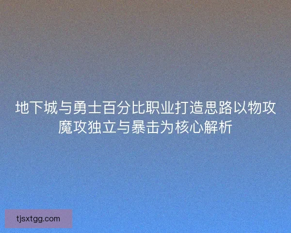 地下城与勇士百分比职业打造思路以物攻魔攻独立与暴击为核心解析