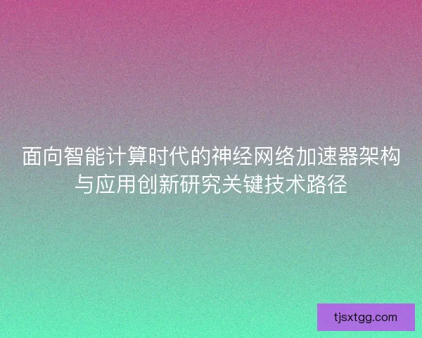 面向智能计算时代的神经网络加速器架构与应用创新研究关键技术路径