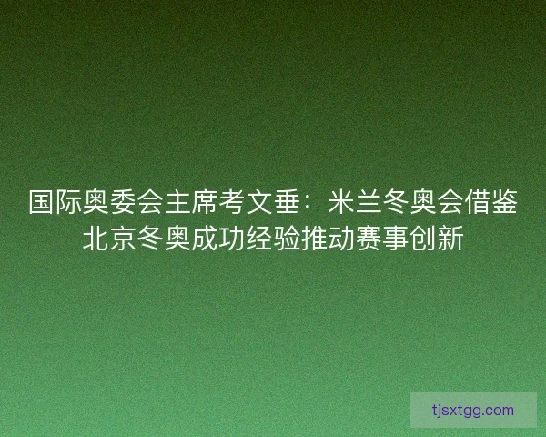 国际奥委会主席考文垂：米兰冬奥会借鉴北京冬奥成功经验推动赛事创新