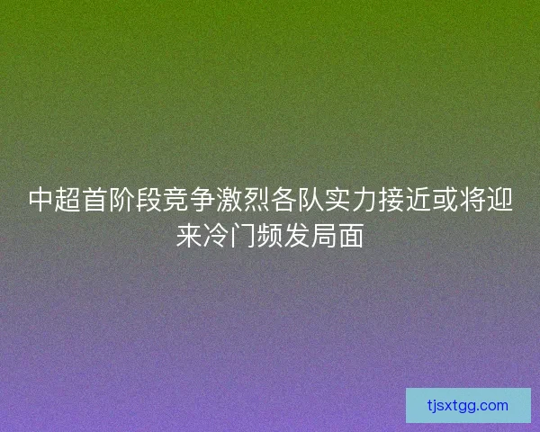 中超首阶段竞争激烈各队实力接近或将迎来冷门频发局面