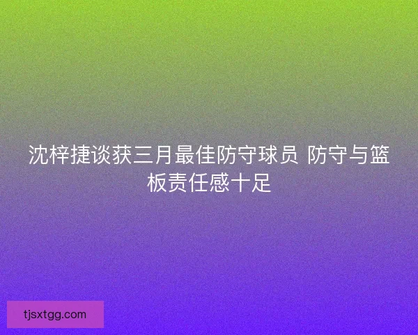 沈梓捷谈获三月最佳防守球员 防守与篮板责任感十足